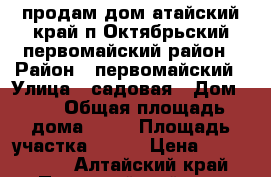 продам дом атайский край п Октябрьский первомайский район › Район ­ первомайский › Улица ­ садовая › Дом ­ 1 › Общая площадь дома ­ 64 › Площадь участка ­ 800 › Цена ­ 1 500 000 - Алтайский край, Первомайский р-н, Октябрьский п. Недвижимость » Дома, коттеджи, дачи продажа   . Алтайский край